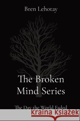 The Broken Mind Series: The Day the World Faded Bren Lehotay 9781736454343