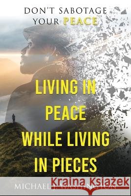 Living In Peace While Living In Pieces: Don't Sabotage Your Peace Michael J Washington   9781736457818