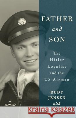 Father and Son: The Hitler Loyalist and the US Airman Rudy Jensen Mary K. Jensen 9781736460580