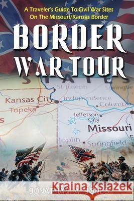 Border War Tour: A Traveler's Guide to Civil War Sites on the Missouri/Kansas Border Jonathan a. Jones 9781736463338 Jonathan a Jones