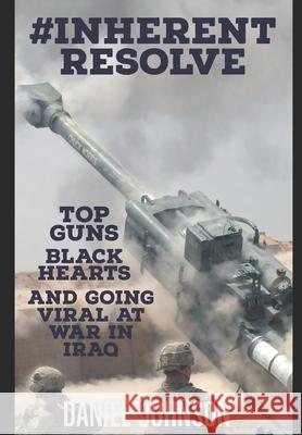 #Inherent Resolve: Top Guns, Black Hearts, and Going Viral at War in Iraq Daniel Johnson 9781736465707