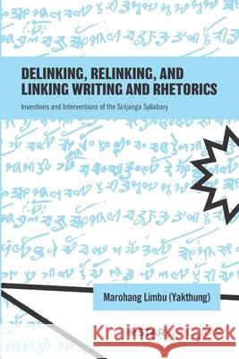 Delinking, Relinking, and Linking Writing and Rhetorics: Inventions and Interventions of the Sirijanga Syllabary Marohang Limbu (Yakthung) 9781736469910