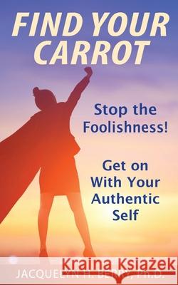Find Your Carrot: Stop the Foolishness! Get on With Your Authentic Self Jacquelyn Berry 9781736479209 Fyc Enterprises