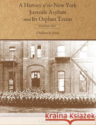 A History of the New York Juvenile Asylum and Its Orphan Trains: Volume One: Children In Need Clark Kidder 9781736488416
