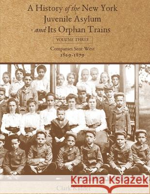 A History of the New York Juvenile Asylum and Its Orphan Trains: Volume Three: Companies Sent West (1869-1879) Clark Kidder 9781736488430 Kidder Productions, LLC