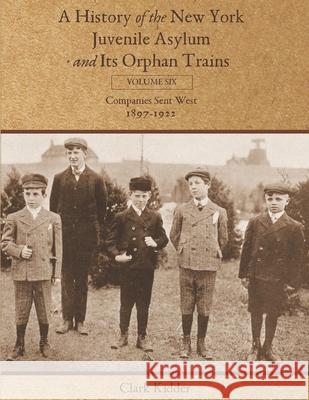 A History of the New York Juvenile Asylum and Its Orphan Trains: Volume Six: Companies Sent West (1897-1922) Clark Kidder 9781736488461 Kidder Productions, LLC