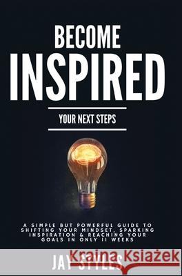Become Inspired: Your Next Steps: A Simple but Powerful Guide to Shifting Your Mindset, Sparking Inspiration, and Reaching your Goals i Jay Styles 9781736493618