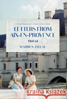 Letters From Aix-en-Provence 1960-61: A Young Fulbright Scholar's Adventures in France & Abroad Warren Zitlau 9781736497715 Warren Zitlau