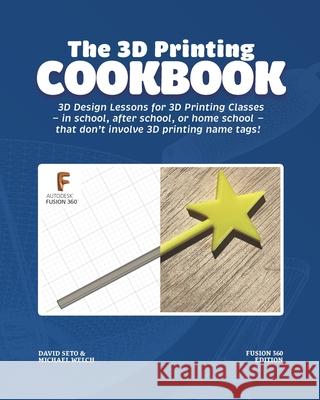 The 3D Printing Cookbook: Fusion 360 Edition: 3D Design Lessons for 3D Printing Classes - in school, after school, or homeschool - that don't in Michael J. Welch David Ym Seto 9781736498262