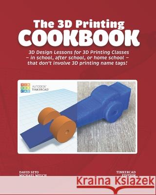 The 3D Printing Cookbook: Tinkercad Edition: 3D Design Lessons for 3D Printing Classes - in school, after school, or homeschool - that don't involve 3D printing name tags! Michael J Welch, David Ym Seto 9781736498286