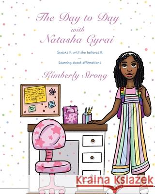 The Day to Day With Natasha Cyrai: Speaks It Until She Believes It Learning About Affirmations Kimberly N. Strong Karen Toledo Jessica Slater 9781736504307