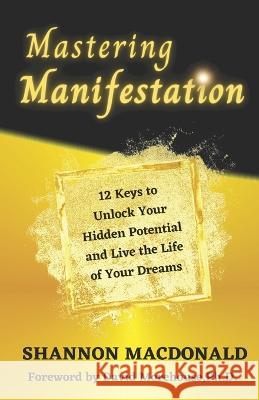 Mastering Manifestation: 12 Keys to Unlock Your Hidden Potential and Live the Life of Your Dreams Shannon MacDonald 9781736510223 Ascension Publications