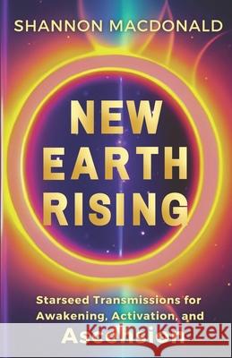 New Earth Rising: Starseed Transmissions for Awakening, Activation, and Ascension Shannon MacDonald 9781736510261