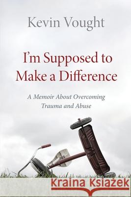 I'm Supposed to Make a Difference: A Memoir About Overcoming Trauma and Abuse Kevin Vought, Marguerite Pinard, Mary Watson 9781736523872 Kevin Vought