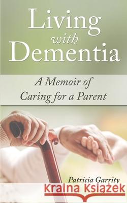 Living with Dementia a Memoir of Caring for a Parent Patricia Garrity 9781736524305 Patricia Garrity