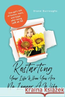 Restarting Your Life When You Are No Longer A Wife: One gal's tale of humor, tears, and hope after being Left at 50 Diane Burroughs 9781736544808 Lookfar LLC