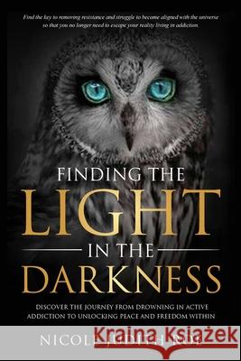 Finding the Light in the Darkness: Discover the Journey From Drowning in Active Addiction to Unlocking Peace & Freedom Within Nicole Roe 9781736549155