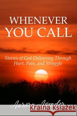 Whenever You Call: Stories of God Delivering Through Hurt, Pain and Struggle Aurora Avendor 9781736549179