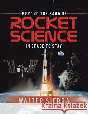 Beyond the Saga of Rocket Science: In Space To Stay Walter Sierra 9781736550748 Walter Sierra LLC