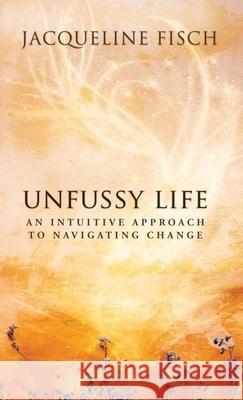 Unfussy Life: An Intuitive Approach to Navigating Change Jacqueline Fisch 9781736554203