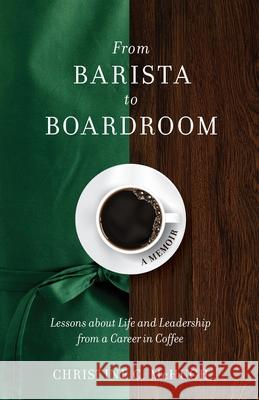 From Barista to Boardroom: Lessons about Life and Leadership from a Career in Coffee Christine C. McHugh 9781736558102 CMC