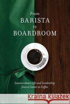 From Barista to Boardroom: Lessons about Life and Leadership from a Career in Coffee Christine C. McHugh 9781736558119 CMC