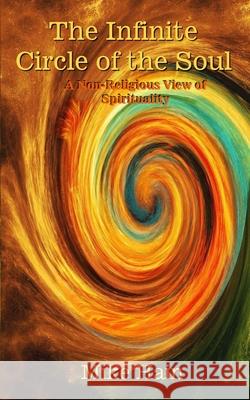 The Infinite Circle of the Soul: A Non-Religious View of Spirituality Mike Hain 9781736559109