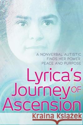 Lyrica's Journey of Ascension: A Nonverbal Autistic Finds Her Power, Peace, and Purpose Lyrica Marquez Gayle Lee 9781736562109 Mialee, LLC