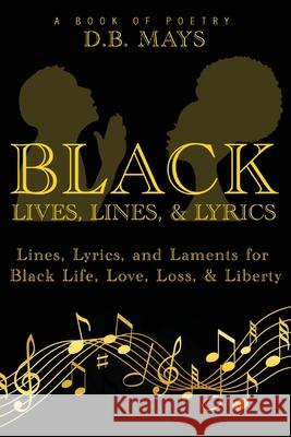 Black Lives, Lines, and Lyrics: Lines, Lyrics, and Laments for Black Life, Love, Loss, and Liberty D. B. Mays 9781736581414 Pinnacle Performance Learning Group, LLC