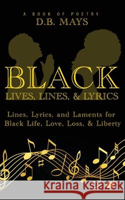 Black Lives, Lines, and Lyrics: Lines, Lyrics, and Laments for Black Life, Love, Loss, and Liberty D. B. Mays 9781736581421 Pinnacle Performance Learning Group, LLC