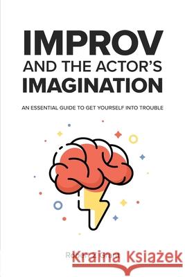 Improv and the Actor's Imagination: An Essential Guide to Get Yourself Into Trouble Robert Z. Grant 9781736610404 Robert Z Grant