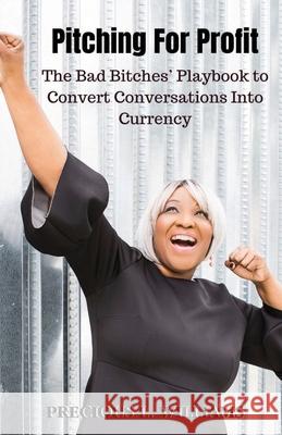 Pitching for Profit: The Bad Bitches' Playbook to Convert Conversations into Currency Precious Williams 9781736611821