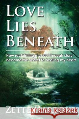 Love Lies Beneath: How reclaiming my Soul through Story became the secret to healing my Heart Harbour, Zette 9781736619995 Suzette Harbour