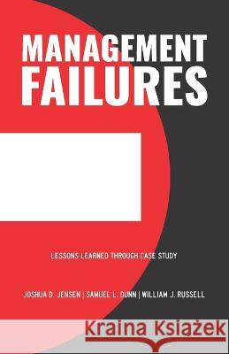 Management Failures: Lessons Learned Through Case Study Samuel L Dunn William J Russell Joshua D Jensen 9781736631850