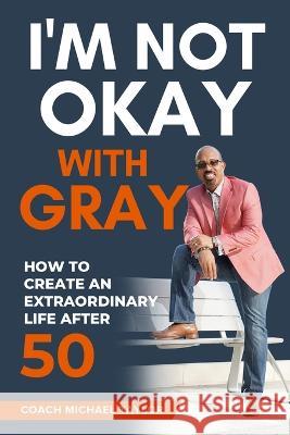 I'm Not Okay With Gray: How To Create An Extraordinary Life After 50 Coach Michael Taylor   9781736636961 Creation Publishing Group