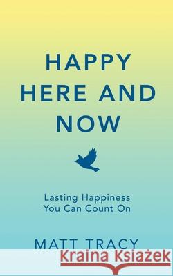 Happy Here and Now: Lasting Happiness You Can Count On Matt Tracy 9781736645901 Chiloe Press