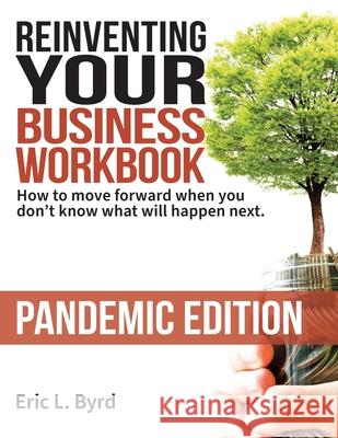 Reinventing Your Business Workbook: Pandemic Edition: How to move forward when you don't know what will happen next. Eric L. Byrd 9781736650509