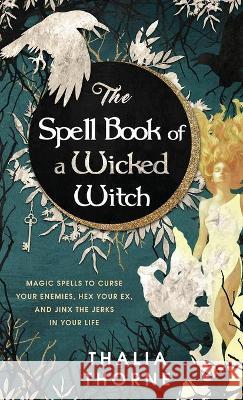 The Spell Book of a Wicked Witch: Magic Spells To Curse Your Enemies, Hex Your Ex, And Jinx The Jerks in Your Life Thalia Thorne 9781736656020 Hentopan Publishing