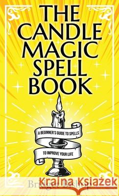 The Candle Magic Spell Book: A Beginner's Guide to Spells to Improve Your Life Bridget Bishop 9781736656044 Hentopan Publishing
