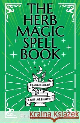 The Herb Magic Spell Book: A Beginner's Guide For Spells for Love, Health, Wealth, and More Bridget Bishop 9781736656082 Hentopan Publishing