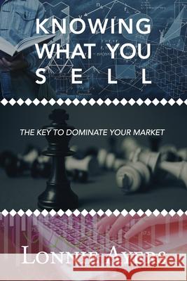 Knowing What You Sell: The Key to Dominate Your Market Lonnie Ayers 9781736676042 Lonnie Ayers