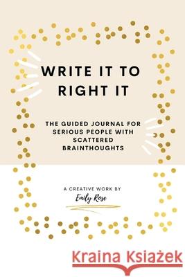 Write it to Right it: The Guided Journal for Serious People with Scattered Brainthoughts Emily Rose 9781736688502