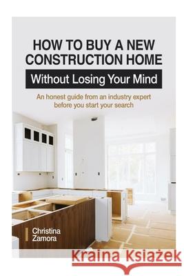 How to Buy a New Construction Home Without Losing Your Mind: An Honest Guide from an Industry Expert Beofre You Start Your Search Olivia Phan Shahla Khan Christina Zamora 9781736692318 Christina Zamora