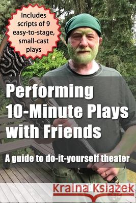 Performing 10-Minute Plays with Friends: A guide to do-it-yourself theater David K. Farkas 9781736701218