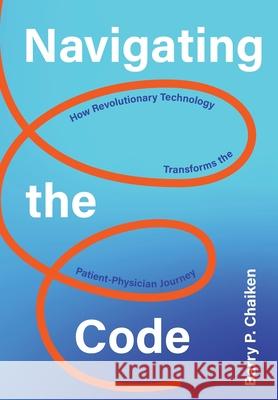 Navigating the Code: How Revolutionary Technology Transforms the Patient-Physician Journey Barry P. Chaiken 9781736702123 Poplar Tree Media