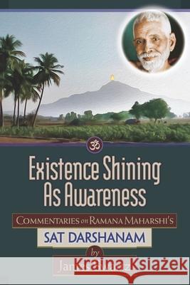 Existence Shining As Awareness: Commentaries on Ramana Maharshi's Sat Darshanam James Swartz 9781736704400