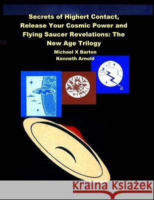 Secrets of Highert Contact, Release Your Cosmic Power and Flying Saucer Revelations: The New Age Trilogy Michael X Barton, Kenneth Arnold 9781736731444