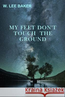 My Feet Don't Touch The Ground W Lee Baker 9781736731864 All Things That Matter Press