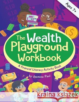The Wealth Playground Workbook: Financial Literacy Activity Book for Kids - Practical & Fun Money Book to Foster Children's Financial Intelligence and Life Skills - Ages 7 and up Jasmine Paul 9781736733523 Createfinstew, LLC