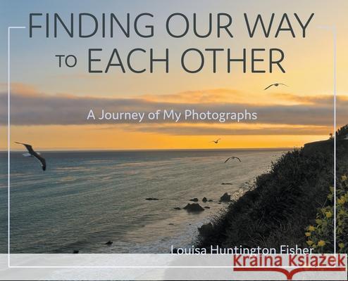Finding Our Way to Each Other: A Journey of My Photographs Louisa Huntington Fisher 9781736734292 MindStir Media